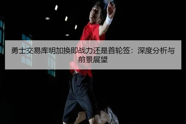 勇士交易库明加换即战力还是首轮签：深度分析与前景展望